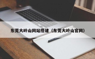 五指山东莞大岭山网站搭建（东莞大岭山官网）