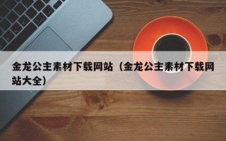 五指山金龙公主素材下载网站（金龙公主素材下载网站大全）