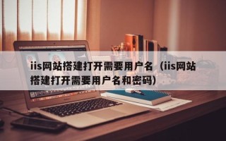 五指山iis网站搭建打开需要用户名（iis网站搭建打开需要用户名和密码）