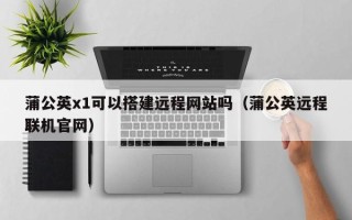 五指山蒲公英x1可以搭建远程网站吗（蒲公英远程联机官网）