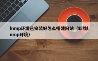 五指山lnmp环境已安装好怎么搭建网站（卸载lnmp环境）
